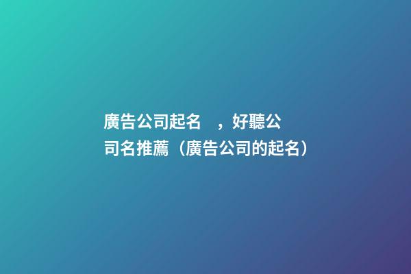 廣告公司起名，好聽公司名推薦（廣告公司的起名）